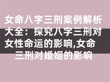 女命八字三刑案例解析大全:探究八字三刑对女性命运的影响,女命三刑对婚姻的影响