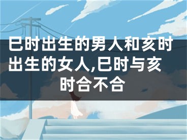 巳时出生的男人和亥时出生的女人,巳时与亥时合不合