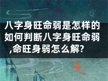 八字身旺命弱是怎样的如何判断八字身旺命弱,命旺身弱怎么解?