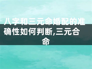 八字和三元命婚配的准确性如何判断,三元合命