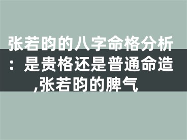 张若昀的八字命格分析:是贵格还是普通命造,张若昀的脾气