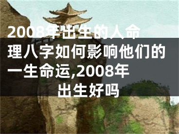2008年出生的人命理八字如何影响他们的一生命运,2008年出生好吗