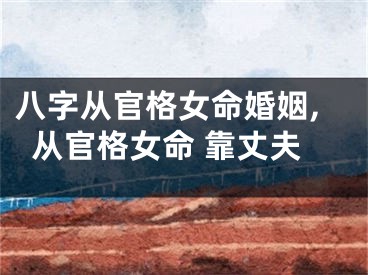 八字从官格女命婚姻,从官格女命 靠丈夫