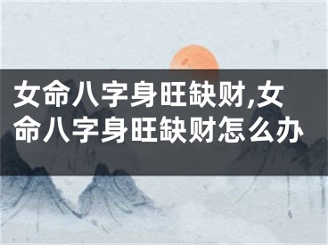 女命八字身旺缺财,女命八字身旺缺财怎么办