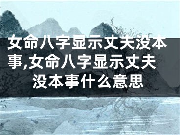 女命八字显示丈夫没本事,女命八字显示丈夫没本事什么意思
