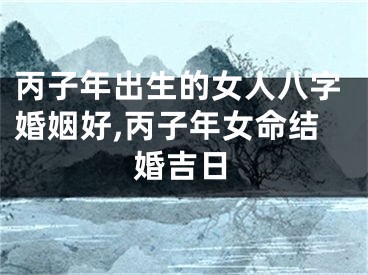 丙子年出生的女人八字婚姻好,丙子年女命结婚吉日
