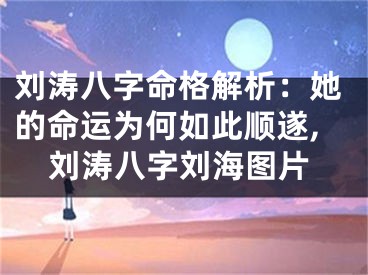 刘涛八字命格解析:她的命运为何如此顺遂,刘涛八字刘海图片