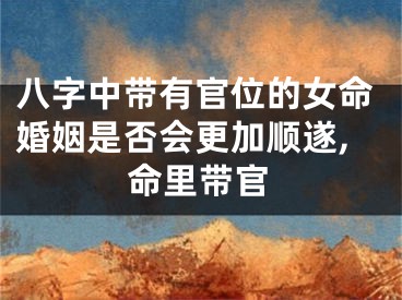 八字中带有官位的女命婚姻是否会更加顺遂,命里带官