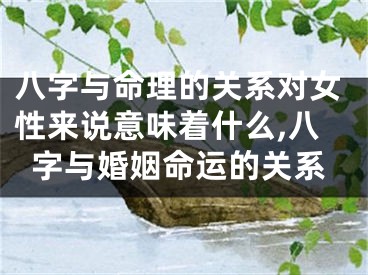八字与命理的关系对女性来说意味着什么,八字与婚姻命运的关系