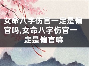 女命八字伤官一定是偏官吗,女命八字伤官一定是偏官嘛