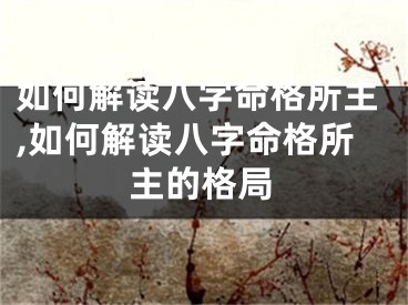 如何解读八字命格所主,如何解读八字命格所主的格局