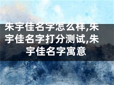 朱宇佳名字怎么样,朱宇佳名字打分测试,朱宇佳名字寓意
