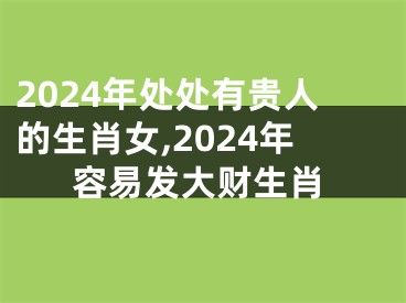 2024年处处有贵人的生肖女,2024年容易发大财生肖