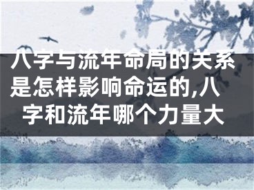 八字与流年命局的关系是怎样影响命运的,八字和流年哪个力量大