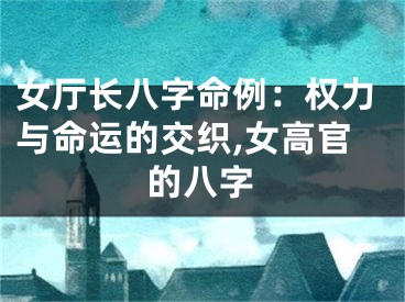 女厅长八字命例:权力与命运的交织,女高官的八字