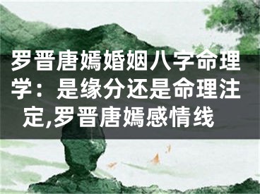 罗晋唐嫣婚姻八字命理学：是缘分还是命理注定,罗晋唐嫣感情线