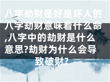 八字劫财是好是坏人的八字劫财意味着什么命,八字中的劫财是什么意思?劫财为什么会导致破财?
