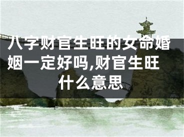 八字财官生旺的女命婚姻一定好吗,财官生旺什么意思