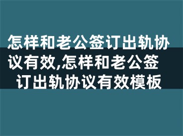 怎样和老公签订出轨协议有效,怎样和老公签订出轨协议有效模板