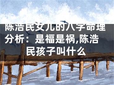 陈浩民女儿的八字命理分析:是福是祸,陈浩民孩子叫什么