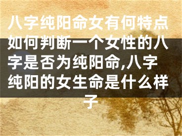 八字纯阳命女有何特点如何判断一个女性的八字是否为纯阳命,八字纯阳的女生命是什么样子