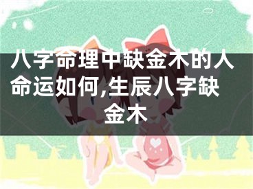 八字命理中缺金木的人命运如何,生辰八字缺金木