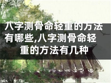 八字测骨命轻重的方法有哪些,八字测骨命轻重的方法有几种