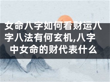 女命八字如何看财运八字八法有何玄机,八字中女命的财代表什么