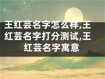 王红芸名字怎么样,王红芸名字打分测试,王红芸名字寓意