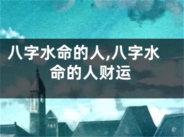 八字水命的人,八字水命的人财运