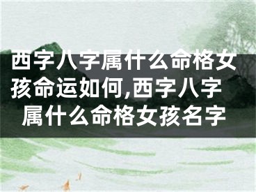 西字八字属什么命格女孩命运如何,西字八字属什么命格女孩名字