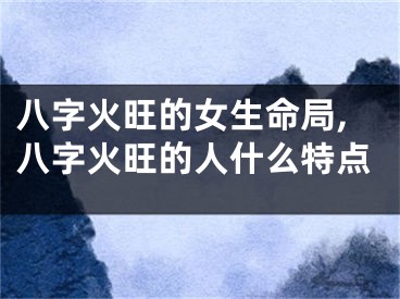 八字火旺的女生命局,八字火旺的人什么特点