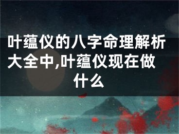 叶蕴仪的八字命理解析大全中,叶蕴仪现在做什么