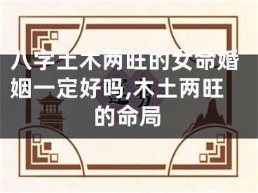 八字土木两旺的女命婚姻一定好吗,木土两旺的命局