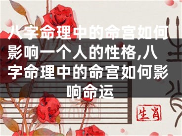八字命理中的命宫如何影响一个人的性格,八字命理中的命宫如何影响命运