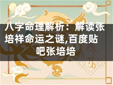八字命理解析:解读张培祥命运之谜,百度贴吧张培培