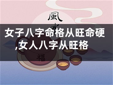 女子八字命格从旺命硬,女人八字从旺格