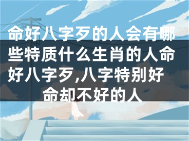 命好八字歹的人会有哪些特质什么生肖的人命好八字歹,八字特别好命却不好的人