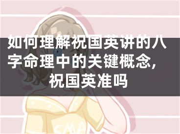 如何理解祝国英讲的八字命理中的关键概念,祝国英准吗