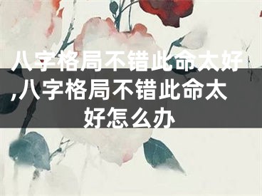 八字格局不错此命太好,八字格局不错此命太好怎么办