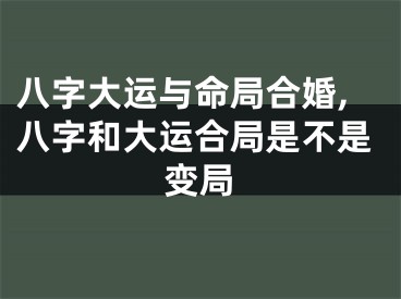 八字大运与命局合婚,八字和大运合局是不是变局