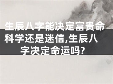 生辰八字能决定富贵命科学还是迷信,生辰八字决定命运吗?