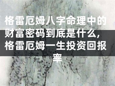 格雷厄姆八字命理中的财富密码到底是什么,格雷厄姆一生投资回报率