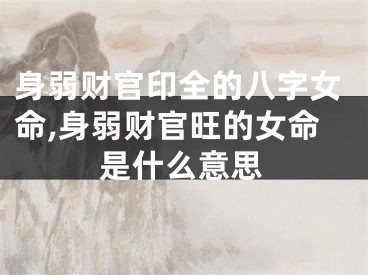 身弱财官印全的八字女命,身弱财官旺的女命是什么意思