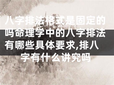 八字排法格式是固定的吗命理学中的八字排法有哪些具体要求,排八字有什么讲究吗