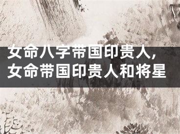 女命八字带国印贵人,女命带国印贵人和将星