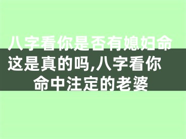 八字看你是否有媳妇命这是真的吗,八字看你命中注定的老婆