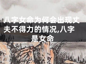 八字女命为何会出现丈夫不得力的情况,八字是女命