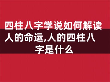 四柱八字学说如何解读人的命运,人的四柱八字是什么