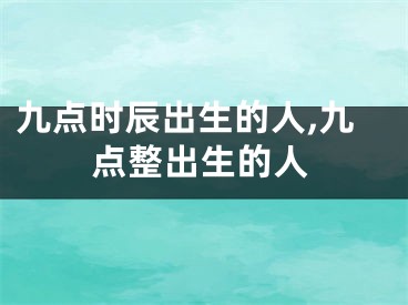 九点时辰出生的人,九点整出生的人